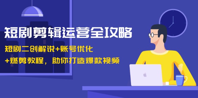 短剧剪辑运营全攻略：短剧二创解说+账号优化+燃剪教程，助你打造爆款视频-钞能力网全创