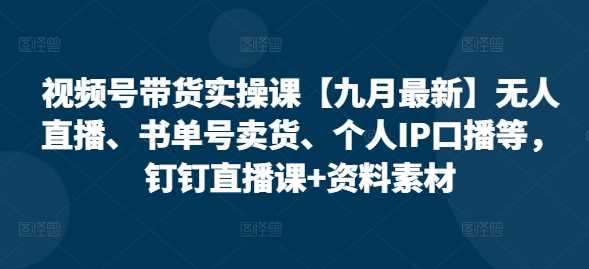 视频号带货实操课【10月最新】无人直播、书单号卖货、个人IP口播等，钉钉直播课+资料素材-钞能力网全创