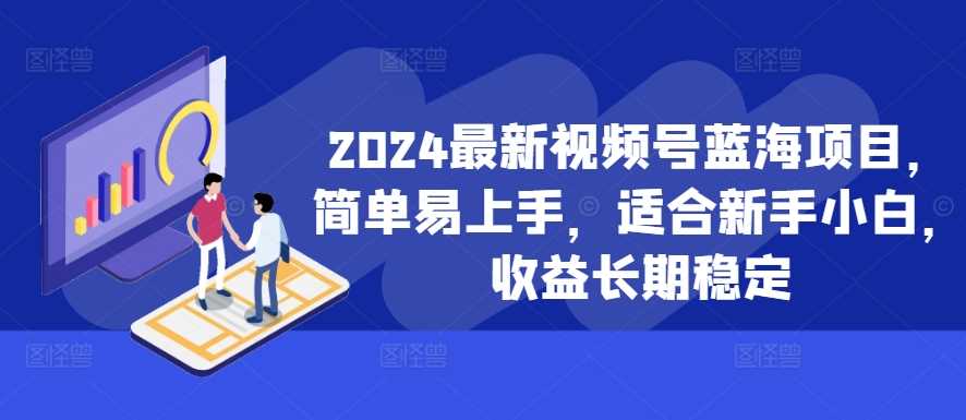 2024最新视频号蓝海项目，简单易上手，适合新手小白，收益长期稳定-钞能力网全创