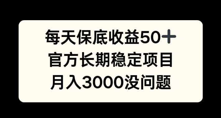 每天收益保底50+，官方长期稳定项目，月入3000没问题【揭秘】-钞能力网全创