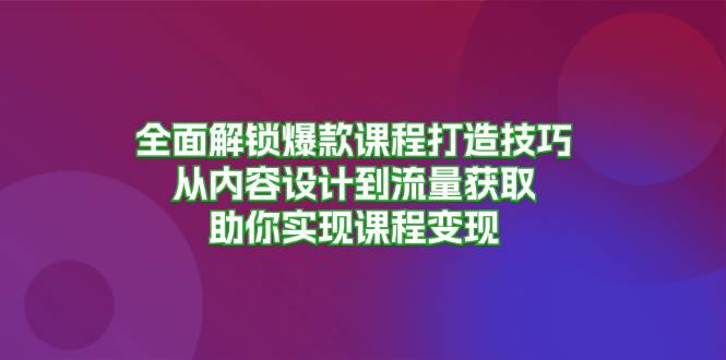 （13176期）全面解锁爆款课程打造技巧，从内容设计到流量获取，助你实现课程变现-钞能力网全创