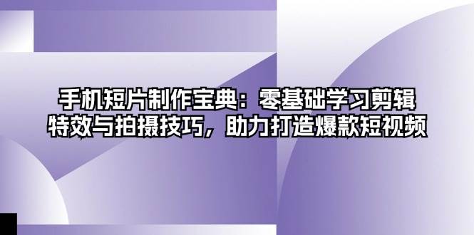 手机短片制作宝典：零基础学习剪辑、特效与拍摄技巧，助力打造爆款短视频-钞能力网全创