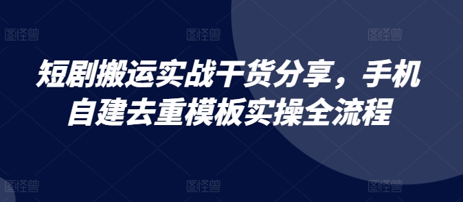 短剧搬运实战干货分享，手机自建去重模板实操全流程-钞能力网全创