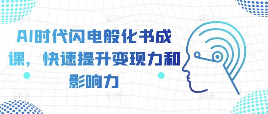 AI时代闪电般化书成课，快速提升变现力和影响力-钞能力网全创