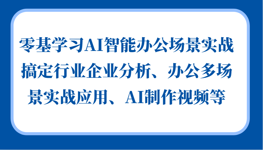 零基学习AI智能办公场景实战，搞定行业企业分析、办公多场景实战应用、AI制作视频等-钞能力网全创