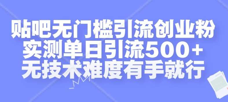 贴吧无门槛引流创业粉，实测单日引流500+，无技术难度有手就行【揭秘】-钞能力网全创