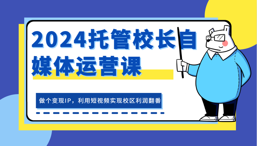 托管校长自媒体运营课，做个变现IP，利用短视频实现校区利润翻番-钞能力网全创