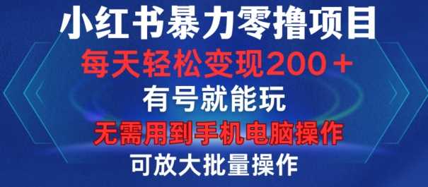 小红书暴力零撸项目，有号就能玩，单号每天变现1到15元，可放大批量操作，无需手机电脑操作【揭秘】-钞能力网全创