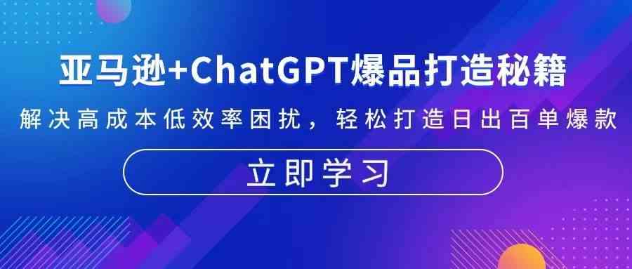 亚马逊+ChatGPT爆品打造秘籍：解决高成本低效率困扰 轻松打造日出百单爆款-钞能力网全创