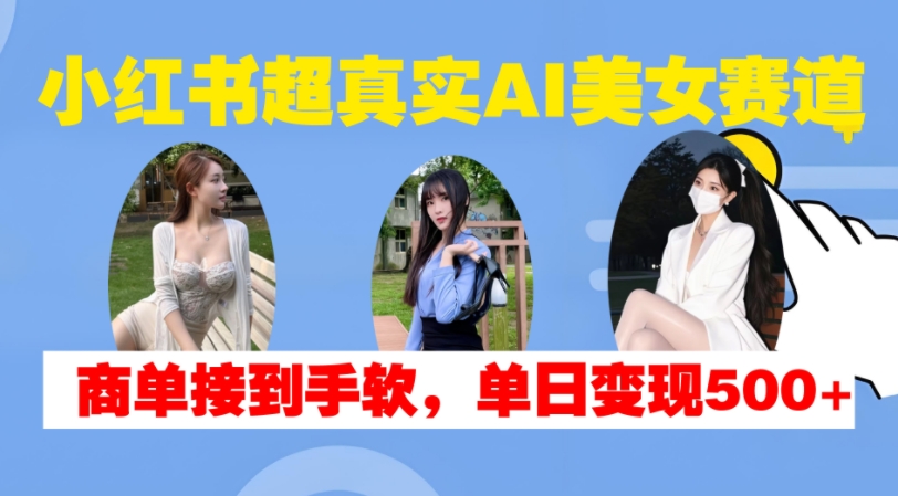 小红书超真实AI美女赛道，商单拿到手软，单日变现500+-钞能力网全创