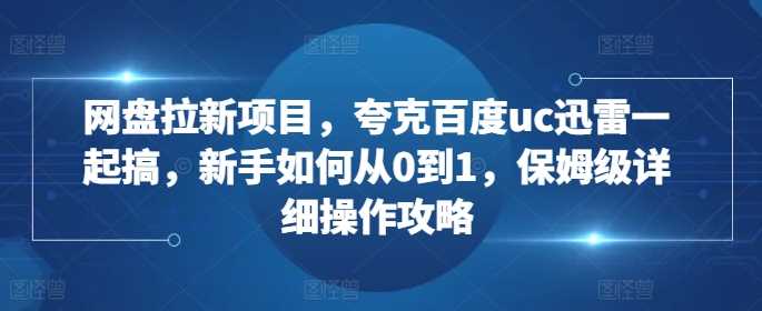 网盘拉新项目，夸克百度uc迅雷一起搞，新手如何从0到1，保姆级详细操作攻略-钞能力网全创