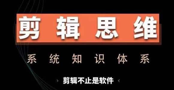 剪辑思维系统课，从软件到思维，系统学习实操进阶，从讲故事到剪辑技巧全覆盖-钞能力网全创
