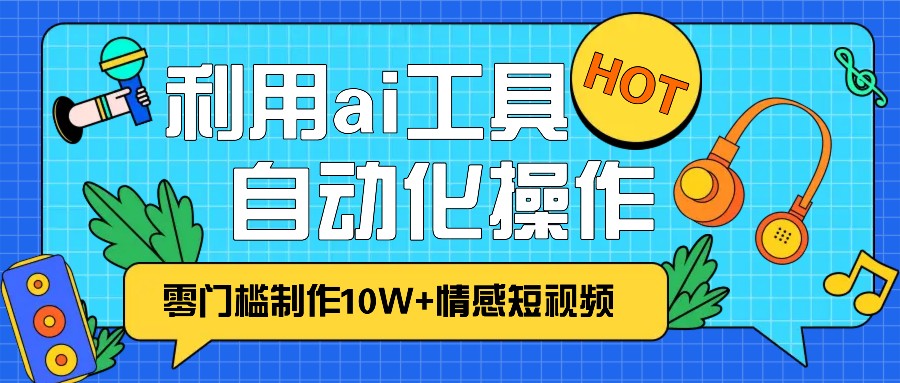 1分钟教你利用ai工具免费制作10W+情感视频,自动化批量操作,效率提升10倍！-钞能力网全创