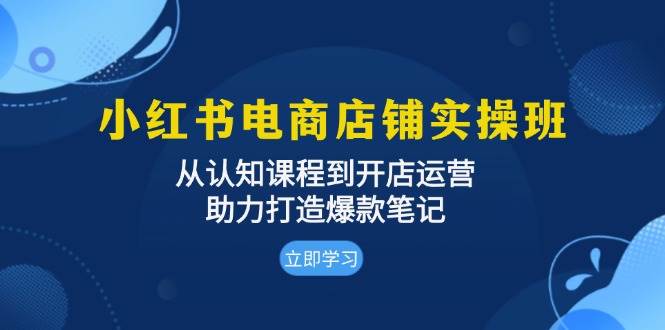 小红书电商店铺实操班：从认知课程到开店运营，助力打造爆款笔记-钞能力网全创