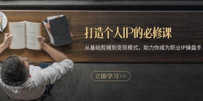 打造个人IP的必修课：从基础剪辑到变现模式，助力你成为职业IP操盘手-钞能力网全创