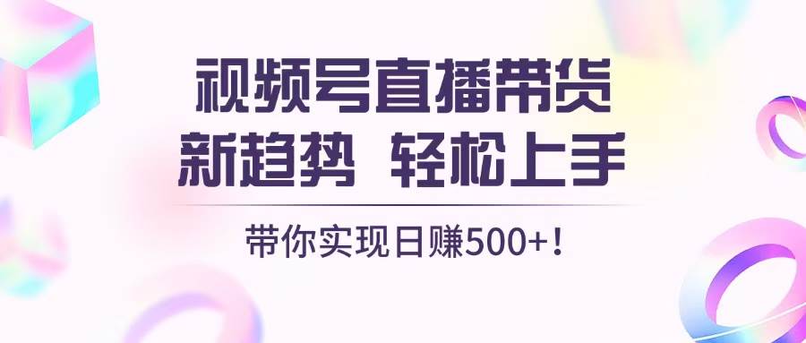 视频号直播带货新趋势，轻松上手，带你实现日赚500+-钞能力网全创