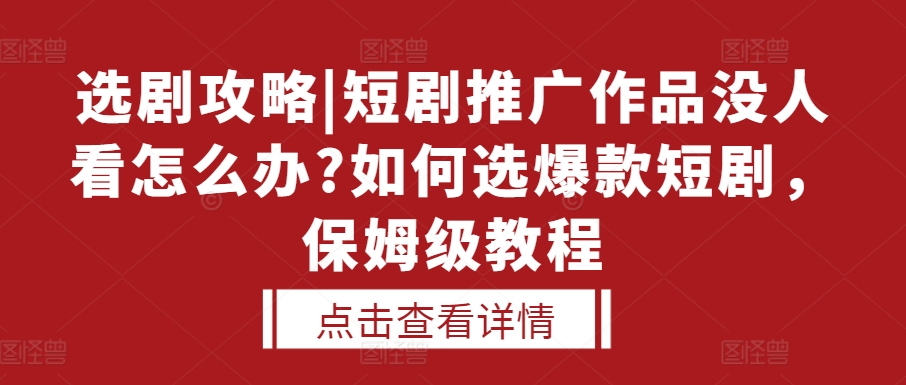 选剧攻略|短剧推广作品没人看怎么办?如何选爆款短剧，保姆级教程-钞能力网全创