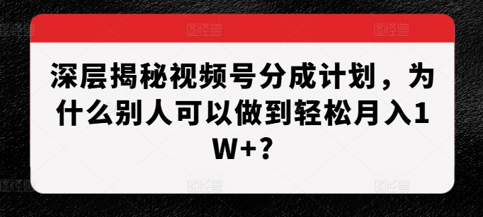 深层揭秘视频号分成计划，为什么别人可以做到轻松月入1W+?-钞能力网全创