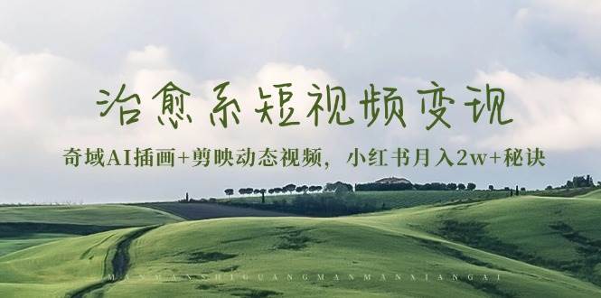 治愈系短视频变现：奇域AI插画+剪映动态视频，小红书月入2w+秘诀（含素材）-钞能力网全创