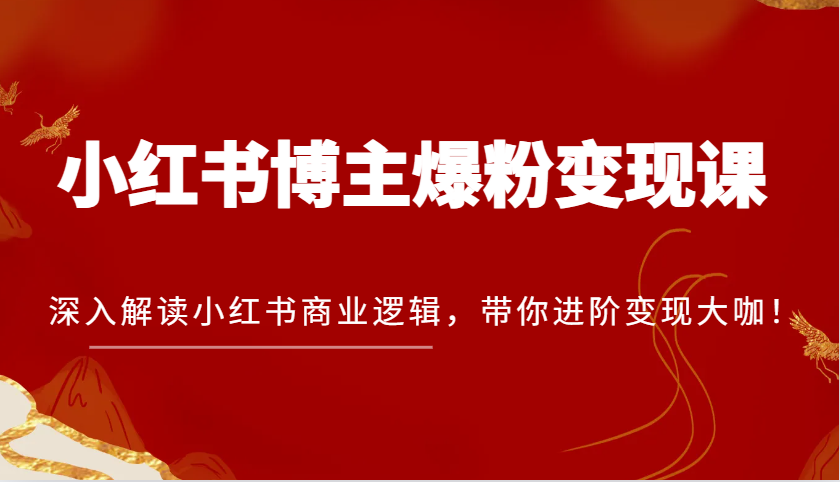 小红书博主爆粉变现课，深入解读小红书商业逻辑，带你进阶变现大咖！-钞能力网全创