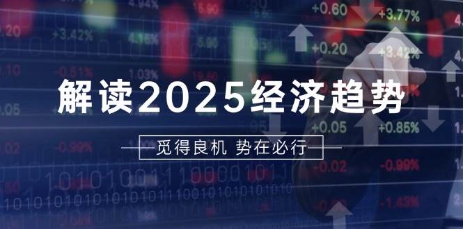 解读2025经济趋势、美股、A港股等资产前景判断，助您抢先布局未来投资-钞能力网全创
