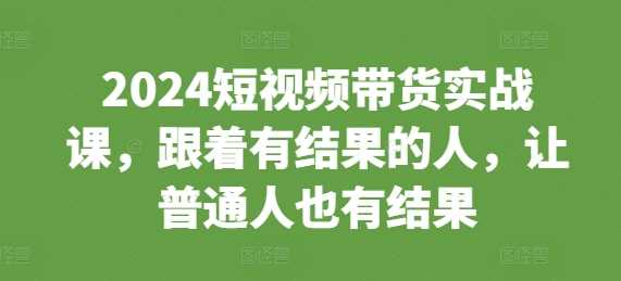 短视频带货实战课，跟着有结果的人，让普通人也有结果-钞能力网全创