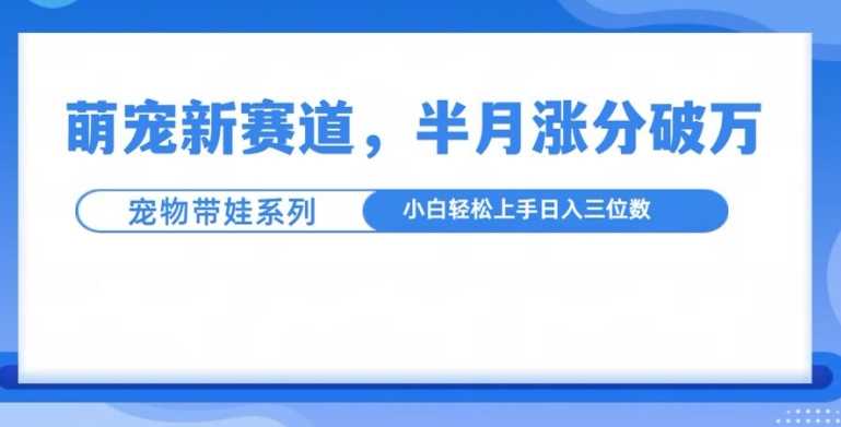 萌宠新赛道，萌宠带娃，半月涨粉10万+，小白轻松入手【揭秘】-钞能力网全创