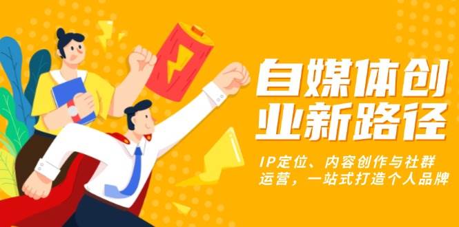 自媒体创业新路径：IP定位、内容创作与社群运营，一站式打造个人品牌-钞能力网全创