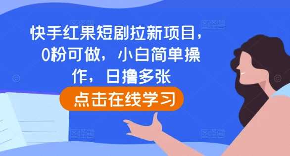 快手红果短剧拉新项目，0粉可做，小白简单操作，日撸多张-钞能力网全创