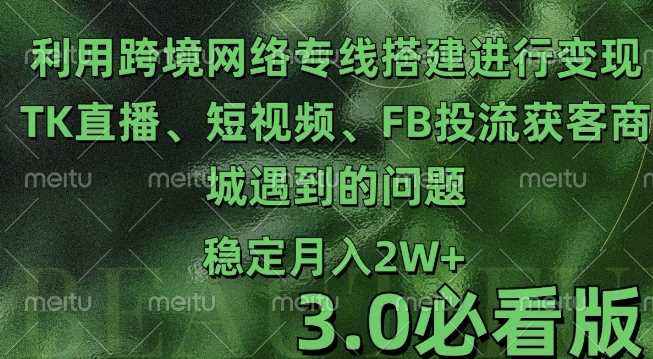 利用跨境电商网络及搭建TK直播、短视频、FB投流获客以及商城遇到的问题进行变现3.0必看版【揭秘】-钞能力网全创