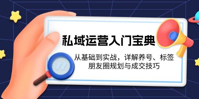 私域运营入门宝典：从基础到实战，详解养号、标签、朋友圈规划与成交技巧-钞能力网全创