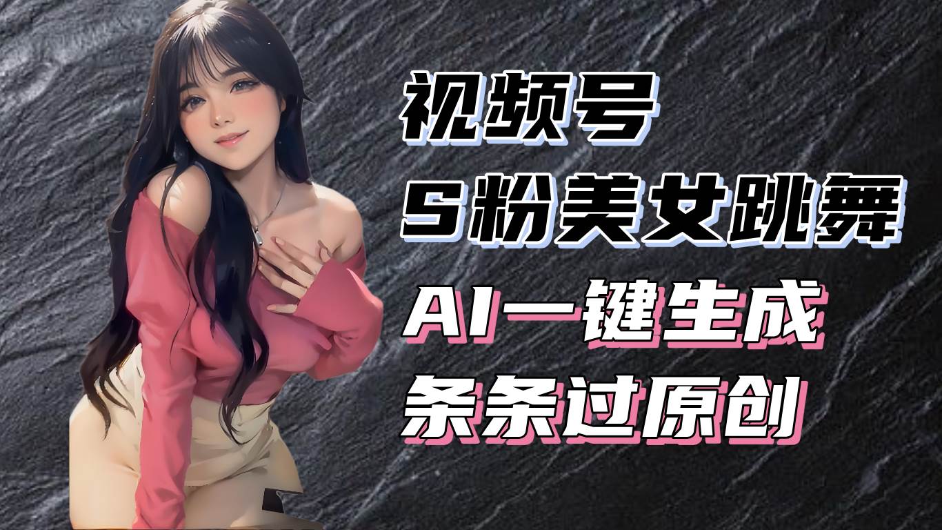 揭秘视频号S粉美女跳舞赛道，一键生成原创视频，收益翻倍！-钞能力网全创