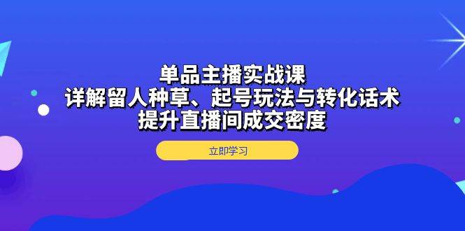 单品主播实战课：详解留人种草、起号玩法与转化话术，提升直播间成交密度-钞能力网全创