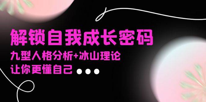 某社群课程，解锁自我成长密码，九型人格分析+冰山理论，让你更懂自己-钞能力网全创