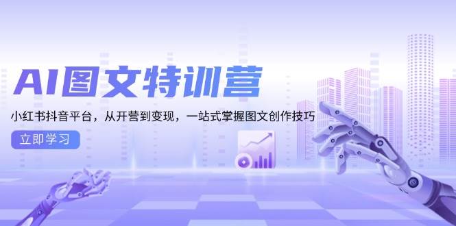 AI图文特训营：小红书抖音平台，从开营到变现，一站式掌握图文创作技巧-钞能力网全创