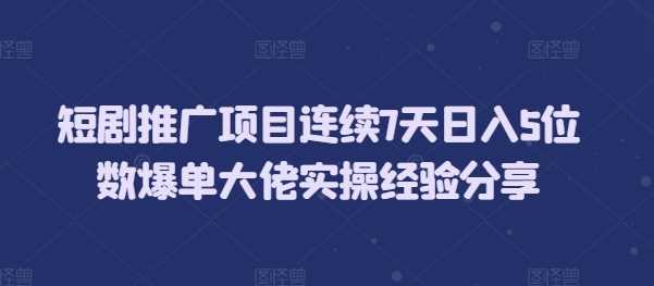 短剧推广项目连续7天日入5位数爆单大佬实操经验分享-钞能力网全创