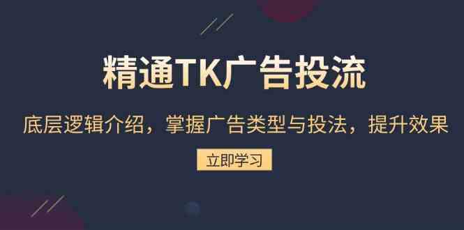 精通TK广告投流：底层逻辑介绍，掌握广告类型与投法，提升效果-钞能力网全创