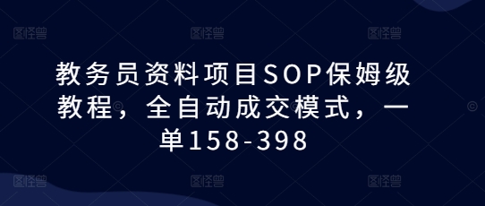 教务员资料项目SOP保姆级教程，全自动成交模式，一单158-398-钞能力网全创