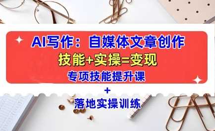 AI写作：自媒体文章创作全方位教学课，技能提升+实操训练-钞能力网全创