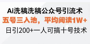 Ai洗稿洗稿公众号引流术，五号三入池，平均阅读1W+，日引200+一人可搞…-钞能力网全创