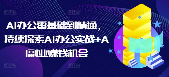 AI办公零基础到精通，持续探索AI办公实战+AI副业赚钱机会-钞能力网全创