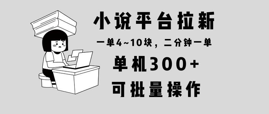 小说平台拉新，单机300+，两分钟一单4~10块，操作简单可批量。-钞能力网全创