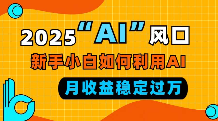 2025“ AI ”风口，新手小白如何利用ai，每月收益稳定过万-钞能力网全创