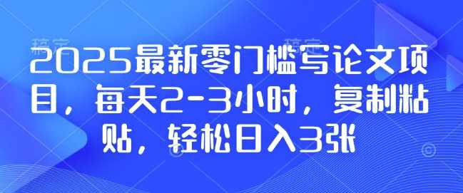 2025最新零门槛写论文项目，每天2-3小时，复制粘贴，轻松日入3张，附详细资料教程【揭秘】-钞能力网全创