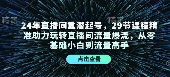 直播间重潜起号，29节课程精准助力玩转直播间流量爆流，从零基础小白到流量高手-钞能力网全创
