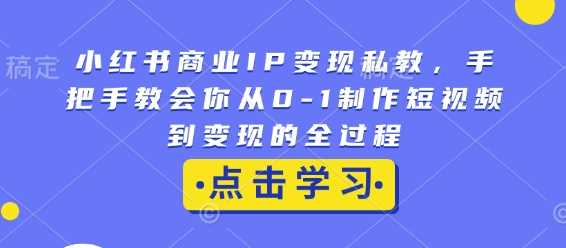 小红书商业IP变现私教，手把手教会你从0-1制作短视频到变现的全过程-钞能力网全创