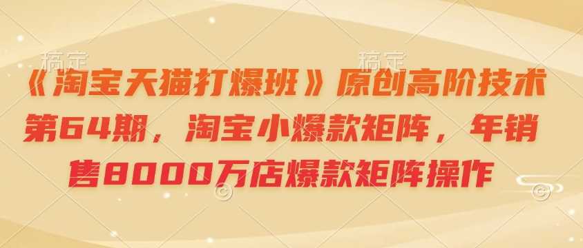 《淘宝天猫打爆班》原创高阶技术第64期，淘宝小爆款矩阵，年销售8000万店爆款矩阵操作-钞能力网全创
