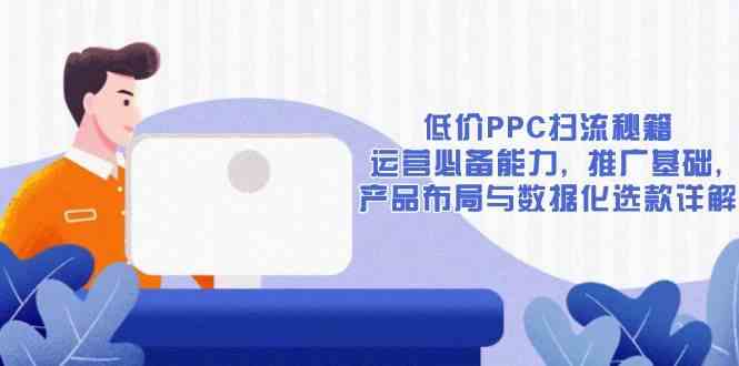 低价PPC扫流秘籍：运营必备能力, 推广基础, 产品布局与数据化选款详解-钞能力网全创