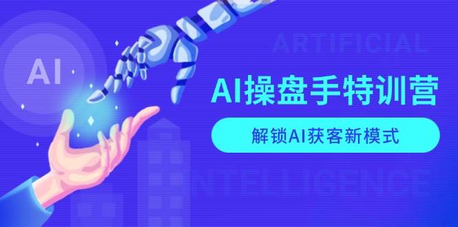 AI操盘手特训营，解锁AI获客新模式，全面掌握AI商业应用与提示词技巧-钞能力网全创
