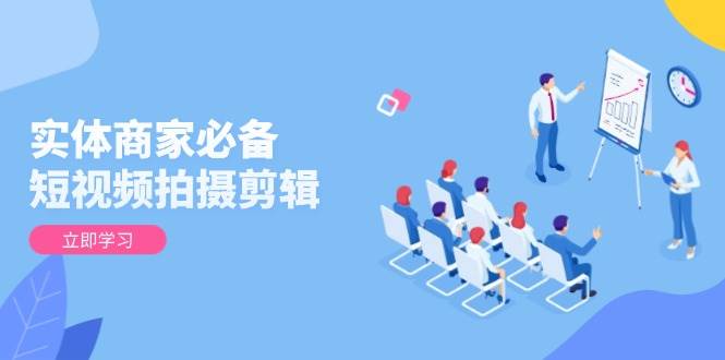 实体商家必备！短视频拍摄剪辑，从基础到进阶 全面提升视频质量与获客效果-钞能力网全创